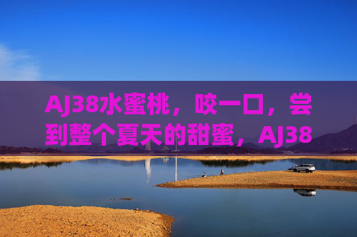 AJ38水蜜桃,咬一口,尝到整个夏天的甜蜜,AJ38水蜜桃,咬一口,尝到整个夏天的甜蜜 AJ38水蜜桃,咬一口,尝到整个夏天的甜蜜,AJ38水蜜桃,咬一口,尝到整个夏天的甜蜜