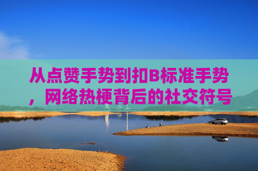 从点赞手势到扣B标准手势,网络热梗背后的社交符号与时代情绪,从点赞到扣B,网络热梗手势的社交符号与时代情绪 从点赞手势到扣B标准手势,网络热梗背后的社交符号与时代情绪,从点赞到扣B,网络热梗手势的社交符号与时代情绪