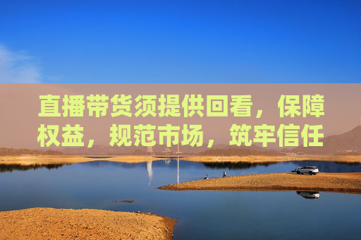 直播带货须提供回看,保障权益,规范市场,筑牢信任基石,直播带货提供回看,保障权益规范市场,筑牢信任基石 直播带货须提供回看,保障权益,规范市场,筑牢信任基石,直播带货提供回看,保障权益规范市场,筑牢信任基石