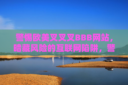 警惕欧美叉叉叉BBB网站,暗藏风险的互联网陷阱,警惕欧美叉叉叉BBB网站,暗藏风险的互联网陷阱 警惕欧美叉叉叉BBB网站,暗藏风险的互联网陷阱,警惕欧美叉叉叉BBB网站,暗藏风险的互联网陷阱