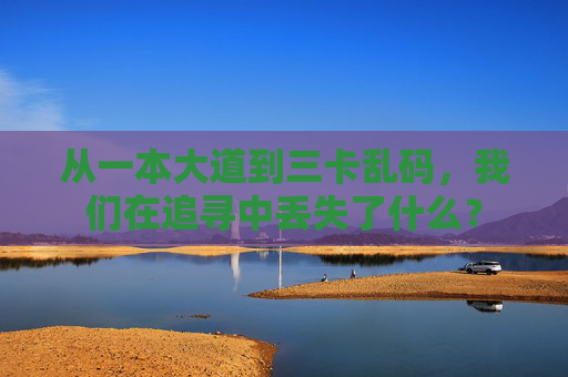 从一本大道到三卡乱码,我们在追寻中丢失了什么? 从一本大道到三卡乱码,我们在追寻中丢失了什么?