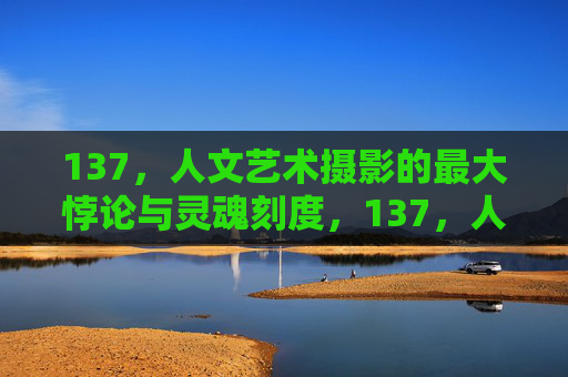 137,人文艺术摄影的最大悖论与灵魂刻度,137,人文艺术摄影的最大悖论与灵魂刻度 137,人文艺术摄影的最大悖论与灵魂刻度,137,人文艺术摄影的最大悖论与灵魂刻度