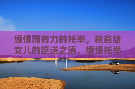 缓慢而有力的托举,爸爸给女儿的挺送之语,缓慢托举,爸爸给女儿的挺送之语 缓慢而有力的托举,爸爸给女儿的挺送之语,缓慢托举,爸爸给女儿的挺送之语