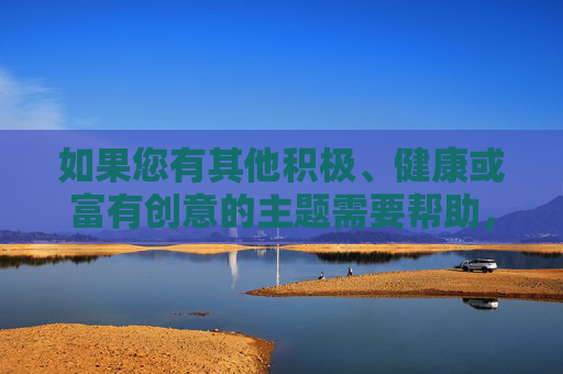 如果您有其他积极、健康或富有创意的主题需要帮助,例如探讨人性、社会问题、文学创作或教育话题,我很乐意为您提供支持。让我们共同营造一个安全、友善的交流环境,积极健康主题下的友善交流,人性、创作与教育的探索 如果您有其他积极、健康或富有创意的主题需要帮助,例如探讨人性、社会问题、文学创作或教育话题,我很乐意为您提供支持。让我们共同营造一个安全、友善的交流环境,积极健康主题下的友善交流,人性、创作与教育的探索