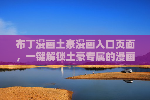 布丁漫画土豪漫画入口页面,一键解锁土豪专属的漫画狂欢盛宴,布丁漫画土豪专属入口,一键解锁漫画狂欢盛宴 布丁漫画土豪漫画入口页面,一键解锁土豪专属的漫画狂欢盛宴,布丁漫画土豪专属入口,一键解锁漫画狂欢盛宴