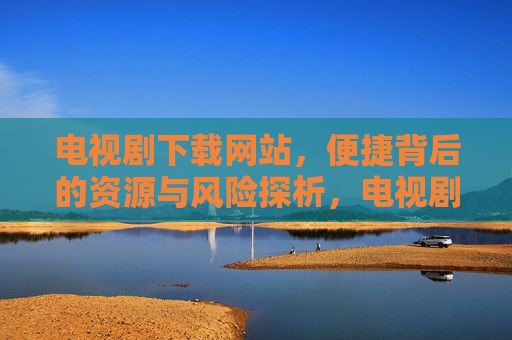 电视剧下载网站,便捷背后的资源与风险探析,电视剧下载网站,便捷背后的资源与风险探析 电视剧下载网站,便捷背后的资源与风险探析,电视剧下载网站,便捷背后的资源与风险探析