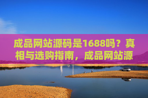 成品网站源码是1688吗？真相与选购指南，成品网站源码是1688吗？真相与选购指南