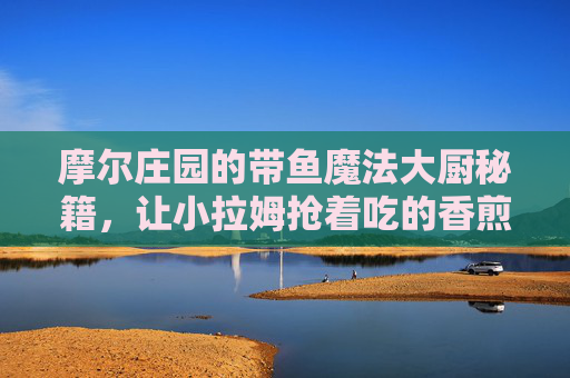 摩尔庄园的带鱼魔法大厨秘籍，让小拉姆抢着吃的香煎带鱼排！摩尔庄园带鱼魔法大厨秘籍，香煎带鱼排让小拉姆抢着吃！