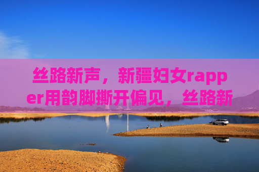 丝路新声，新疆妇女rapper用韵脚撕开偏见，丝路新声，新疆女rapper用韵脚撕开偏见