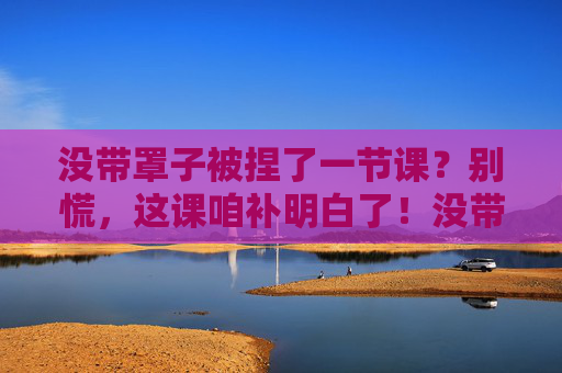 没带罩子被捏了一节课？别慌，这课咱补明白了！没带罩子被捏课？这课咱补明白了！