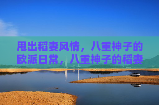 甩出稻妻风情，八重神子的欧派日常，八重神子的稻妻欧派日常