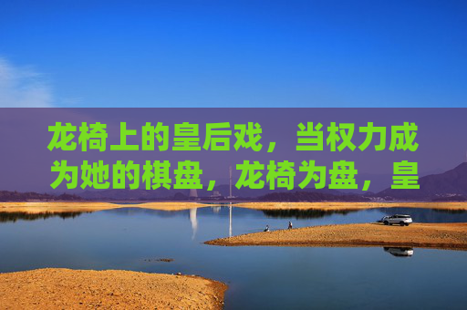 龙椅上的皇后戏,当权力成为她的棋盘,龙椅为盘,皇后弈权 龙椅上的皇后戏,当权力成为她的棋盘,龙椅为盘,皇后弈权