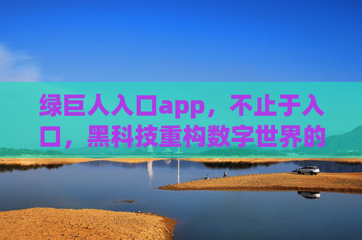 绿巨人入口app,不止于入口,黑科技重构数字世界的超级入口,绿巨人入口app,黑科技重构数字世界的超级入口 绿巨人入口app,不止于入口,黑科技重构数字世界的超级入口,绿巨人入口app,黑科技重构数字世界的超级入口