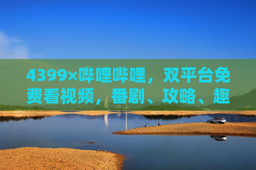 4399×哔哩哔哩,双平台免费看视频,番剧、攻略、趣味内容一站解锁!4399×哔哩哔哩,双平台免费看,番剧攻略趣味一站解锁 4399×哔哩哔哩,双平台免费看视频,番剧、攻略、趣味内容一站解锁!4399×哔哩哔哩,双平台免费看,番剧攻略趣味一站解锁
