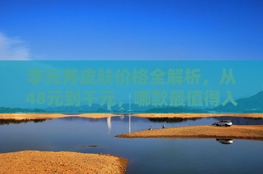 李元芳皮肤价格全解析,从48元到千元,哪款最值得入手?李元芳皮肤价格全解析,48元到千元,哪款最值得入手 李元芳皮肤价格全解析,从48元到千元,哪款最值得入手?李元芳皮肤价格全解析,48元到千元,哪款最值得入手