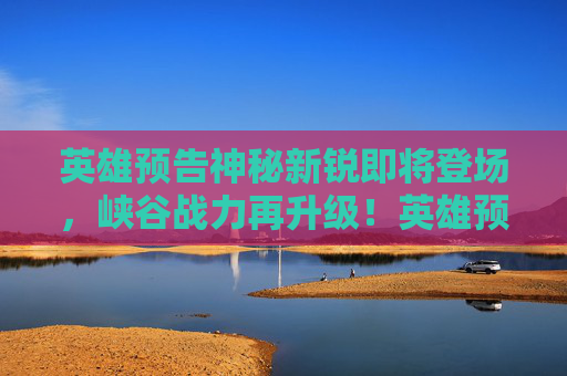 英雄预告神秘新锐即将登场,峡谷战力再升级!英雄预告,神秘新锐登场,峡谷战力再升级! 英雄预告神秘新锐即将登场,峡谷战力再升级!英雄预告,神秘新锐登场,峡谷战力再升级!