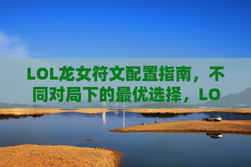 LOL龙女符文配置指南,不同对局下的最优选择,LOL龙女符文配置指南,不同对局最优选择 LOL龙女符文配置指南,不同对局下的最优选择,LOL龙女符文配置指南,不同对局最优选择