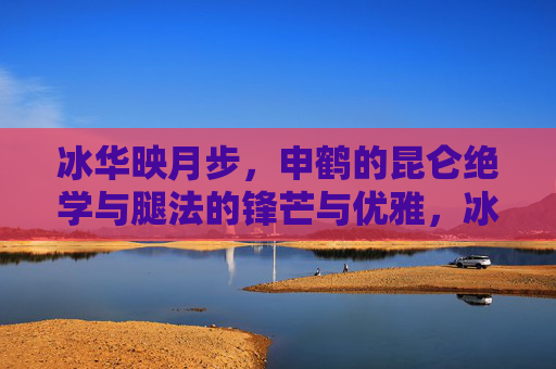 冰华映月步,申鹤的昆仑绝学与腿法的锋芒与优雅,冰华映月步,申鹤昆仑腿法的锋芒与优雅 冰华映月步,申鹤的昆仑绝学与腿法的锋芒与优雅,冰华映月步,申鹤昆仑腿法的锋芒与优雅