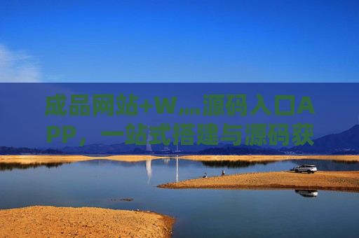成品网站+W灬源码入口APP，一站式搭建与源码获取的数字化解决方案，成品网站+W灬源码入口APP，一站式搭建与源码获取数字化解决方案