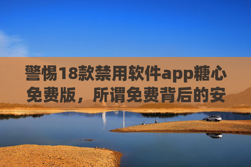 警惕18款禁用软件app糖心免费版，所谓免费背后的安全陷阱与法律风险，警惕糖心免费版禁用软件，免费背后的安全陷阱与法律风险