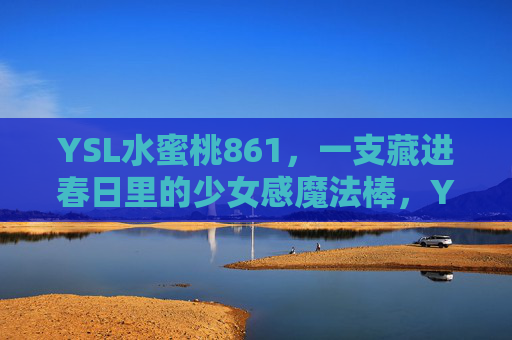 YSL水蜜桃861，一支藏进春日里的少女感魔法棒，YSL水蜜桃861，藏进春日的少女感魔法棒