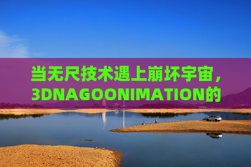 当无尺技术遇上崩坏宇宙，3DNAGOONIMATION的沉浸式革命，无尺技术×崩坏宇宙，3DNAGOONIMATION沉浸式革命