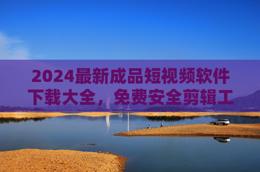 2024最新成品短视频软件下载大全,免费安全剪辑工具推荐,2024最新免费安全成品短视频软件下载大全 2024最新成品短视频软件下载大全,免费安全剪辑工具推荐,2024最新免费安全成品短视频软件下载大全