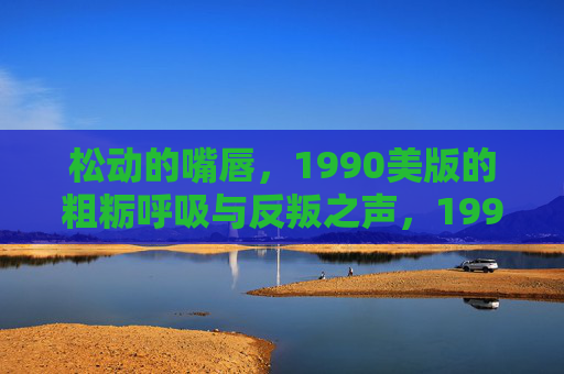 松动的嘴唇,1990美版的粗粝呼吸与反叛之声,1990美版,粗粝呼吸与松动的反叛之声 松动的嘴唇,1990美版的粗粝呼吸与反叛之声,1990美版,粗粝呼吸与松动的反叛之声