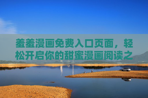 羞羞漫画免费入口页面,轻松开启你的甜蜜漫画阅读之旅,羞羞漫画免费入口,开启甜蜜阅读之旅 羞羞漫画免费入口页面,轻松开启你的甜蜜漫画阅读之旅,羞羞漫画免费入口,开启甜蜜阅读之旅