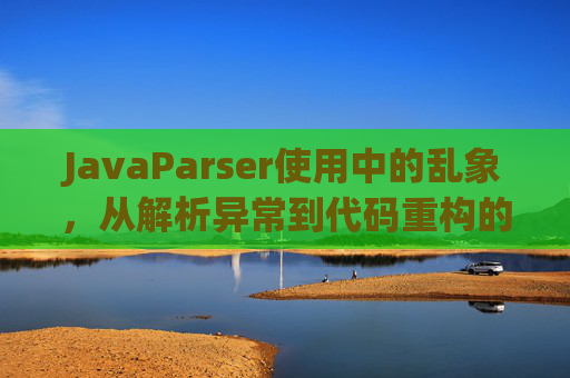 JavaParser使用中的乱象,从解析异常到代码重构的避坑指南,JavaParser避坑指南,解析异常与代码重构实践 JavaParser使用中的乱象,从解析异常到代码重构的避坑指南,JavaParser避坑指南,解析异常与代码重构实践