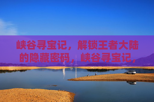 峡谷寻宝记,解锁王者大陆的隐藏密码,峡谷寻宝记,王者大陆隐藏密码 峡谷寻宝记,解锁王者大陆的隐藏密码,峡谷寻宝记,王者大陆隐藏密码