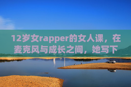 12岁女rapper的女人课,在麦克风与成长之间,她写下自己的答案 12岁女rapper的女人课,在麦克风与成长之间,她写下自己的答案