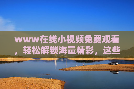 www在线小视频免费观看,轻松解锁海量精彩,这些平台值得一试,免费小视频平台推荐,海量精彩在线轻松看 www在线小视频免费观看,轻松解锁海量精彩,这些平台值得一试,免费小视频平台推荐,海量精彩在线轻松看