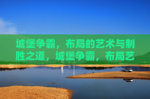 城堡争霸,布局的艺术与制胜之道,城堡争霸,布局艺术与制胜之道 城堡争霸,布局的艺术与制胜之道,城堡争霸,布局艺术与制胜之道