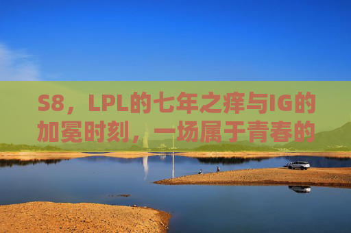 S8,LPL的七年之痒与IG的加冕时刻,一场属于青春的救赎之战,S8,LPL七年之痒破,IG加冕青春救赎 S8,LPL的七年之痒与IG的加冕时刻,一场属于青春的救赎之战,S8,LPL七年之痒破,IG加冕青春救赎