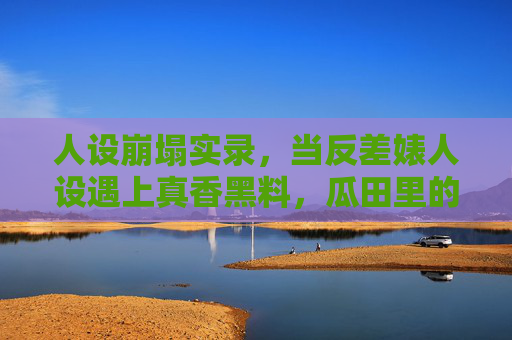 人设崩塌实录,当反差婊人设遇上真香黑料,瓜田里的完美面具碎得有多彻底?瓜田反差婊人设崩实录,真香黑料碎完美面具 人设崩塌实录,当反差婊人设遇上真香黑料,瓜田里的完美面具碎得有多彻底?瓜田反差婊人设崩实录,真香黑料碎完美面具