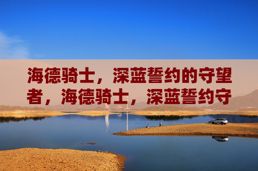 海德骑士,深蓝誓约的守望者,海德骑士,深蓝誓约守望者 海德骑士,深蓝誓约的守望者,海德骑士,深蓝誓约守望者