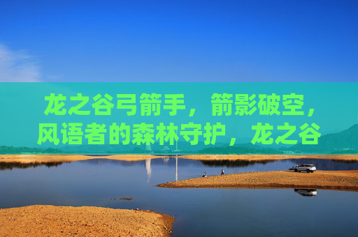 龙之谷弓箭手,箭影破空,风语者的森林守护,龙之谷弓箭手,箭影破空,风语者森林守护 龙之谷弓箭手,箭影破空,风语者的森林守护,龙之谷弓箭手,箭影破空,风语者森林守护