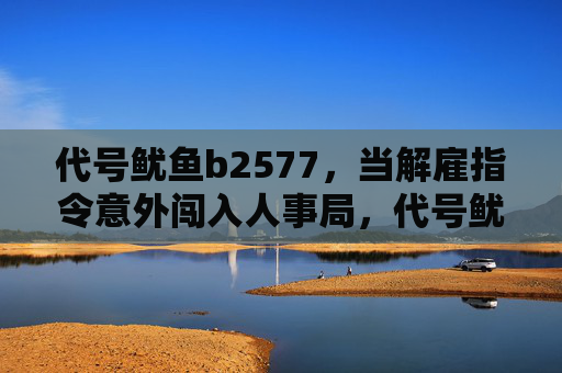 代号鱿鱼b2577,当解雇指令意外闯入人事局,代号鱿鱼b2577,解雇指令意外闯入人事局 代号鱿鱼b2577,当解雇指令意外闯入人事局,代号鱿鱼b2577,解雇指令意外闯入人事局