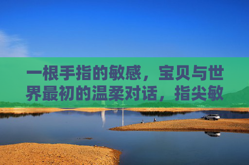 一根手指的敏感，宝贝与世界最初的温柔对话，指尖敏感，宝贝与世界最初的温柔对话