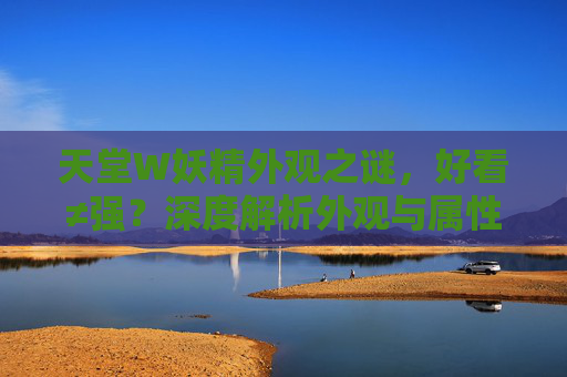 天堂W妖精外观之谜，好看≠强？深度解析外观与属性的独立养成逻辑，天堂W妖精，外观与属性的独立养成逻辑，好看≠强？