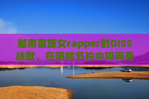 越南苗族女rapper的DISS战歌,在嘻哈节拍中叩问身份与偏见,越南苗族女rapper的DISS战歌,在嘻哈节拍中叩问身份与偏见 越南苗族女rapper的DISS战歌,在嘻哈节拍中叩问身份与偏见,越南苗族女rapper的DISS战歌,在嘻哈节拍中叩问身份与偏见