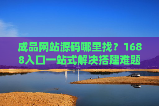 成品网站源码哪里找?1688入口一站式解决搭建难题,1688入口,一站式解决成品网站源码搭建难题 成品网站源码哪里找?1688入口一站式解决搭建难题,1688入口,一站式解决成品网站源码搭建难题