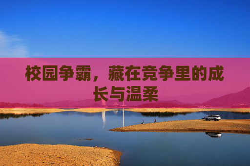校园争霸，藏在竞争里的成长与温柔