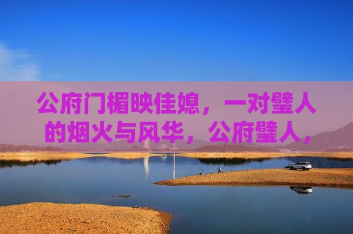 公府门楣映佳媳，一对璧人的烟火与风华，公府璧人，烟火里的风华