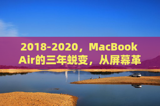 2018-2020,MacBook Air的三年蜕变,从屏幕革新到芯片革命,2018-2020 MacBook Air三年蜕变,屏幕革新到芯片革命 2018-2020,MacBook Air的三年蜕变,从屏幕革新到芯片革命,2018-2020 MacBook Air三年蜕变,屏幕革新到芯片革命