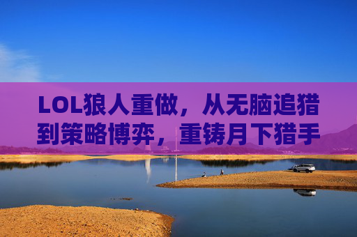 LOL狼人重做,从无脑追猎到策略博弈,重铸月下猎手的蜕变之路,LOL狼人重做,从无脑追猎到策略博弈的蜕变之路 LOL狼人重做,从无脑追猎到策略博弈,重铸月下猎手的蜕变之路,LOL狼人重做,从无脑追猎到策略博弈的蜕变之路