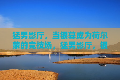 猛男影厅,当银幕成为荷尔蒙的竞技场,猛男影厅,银幕荷尔蒙竞技场 猛男影厅,当银幕成为荷尔蒙的竞技场,猛男影厅,银幕荷尔蒙竞技场