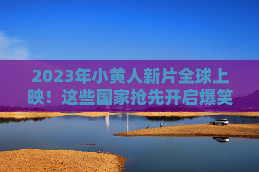 2023年小黄人新片全球上映!这些国家抢先开启爆笑之旅,2023小黄人新片全球上映 多国抢先开启爆笑之旅 2023年小黄人新片全球上映!这些国家抢先开启爆笑之旅,2023小黄人新片全球上映 多国抢先开启爆笑之旅