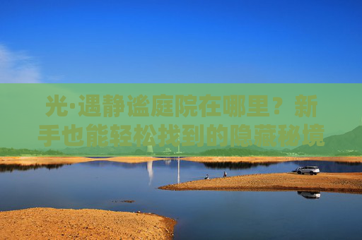 光·遇静谧庭院在哪里?新手也能轻松找到的隐藏秘境,光·遇静谧庭院,新手也能轻松找到的隐藏秘境 光·遇静谧庭院在哪里?新手也能轻松找到的隐藏秘境,光·遇静谧庭院,新手也能轻松找到的隐藏秘境